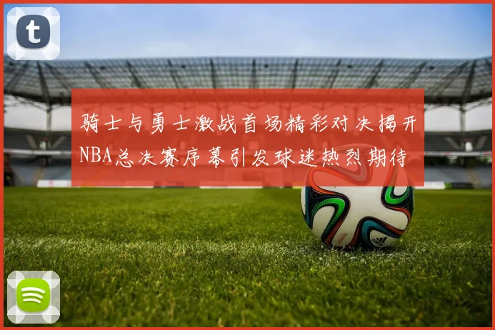 骑士与勇士激战首场精彩对决揭开NBA总决赛序幕引发球迷热烈期待