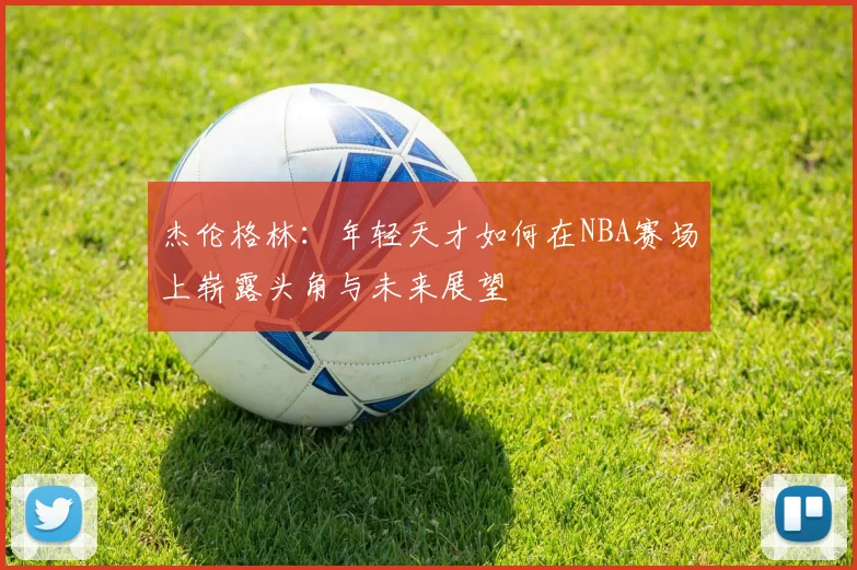 杰伦格林：年轻天才如何在NBA赛场上崭露头角与未来展望